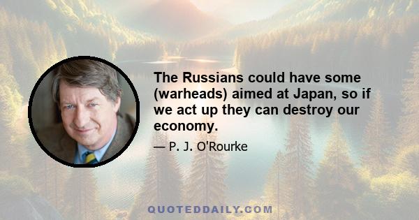 The Russians could have some (warheads) aimed at Japan, so if we act up they can destroy our economy.