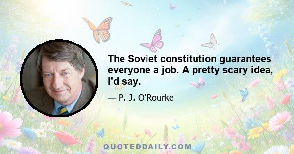 The Soviet constitution guarantees everyone a job. A pretty scary idea, I'd say.