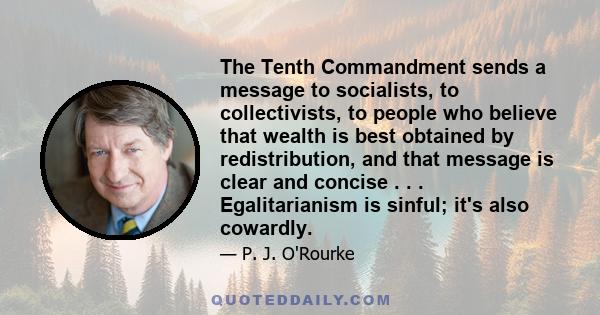 The Tenth Commandment sends a message to socialists, to collectivists, to people who believe that wealth is best obtained by redistribution, and that message is clear and concise . . . Egalitarianism is sinful; it's