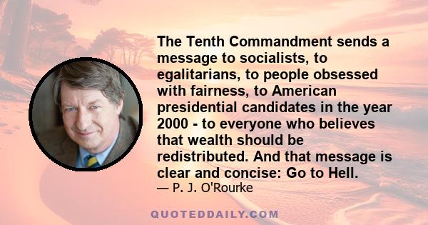 The Tenth Commandment sends a message to socialists, to egalitarians, to people obsessed with fairness, to American presidential candidates in the year 2000 - to everyone who believes that wealth should be