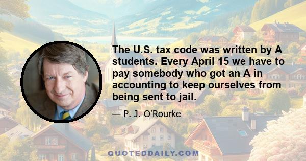 The U.S. tax code was written by A students. Every April 15 we have to pay somebody who got an A in accounting to keep ourselves from being sent to jail.