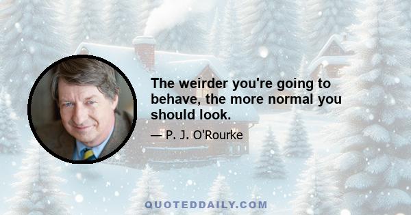 The weirder you're going to behave, the more normal you should look.