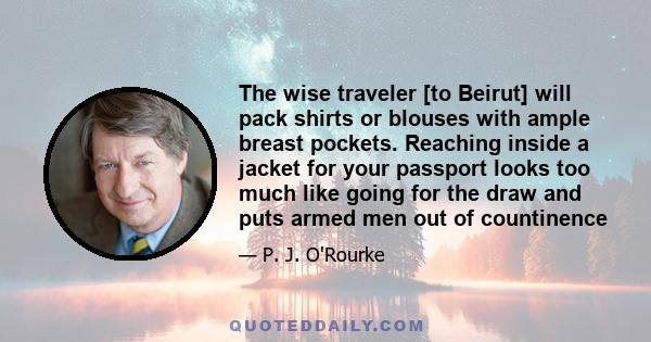 The wise traveler [to Beirut] will pack shirts or blouses with ample breast pockets. Reaching inside a jacket for your passport looks too much like going for the draw and puts armed men out of countinence