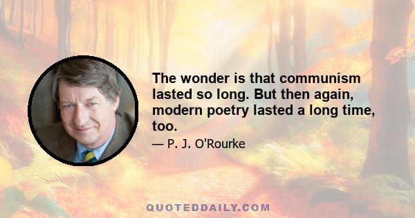 The wonder is that communism lasted so long. But then again, modern poetry lasted a long time, too.