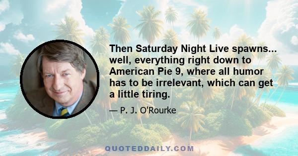 Then Saturday Night Live spawns... well, everything right down to American Pie 9, where all humor has to be irrelevant, which can get a little tiring.