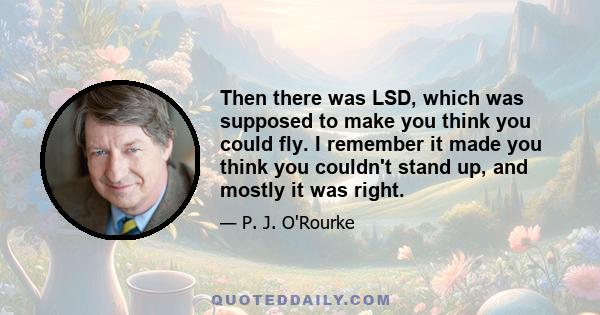 Then there was LSD, which was supposed to make you think you could fly. I remember it made you think you couldn't stand up, and mostly it was right.