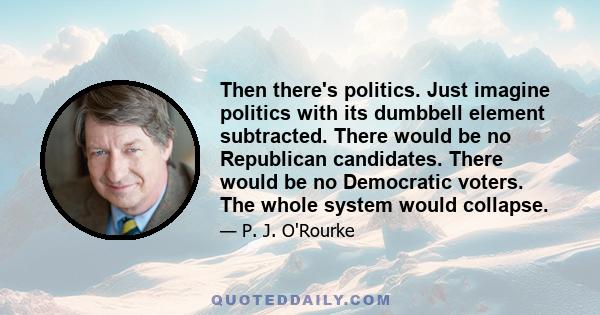 Then there's politics. Just imagine politics with its dumbbell element subtracted. There would be no Republican candidates. There would be no Democratic voters. The whole system would collapse.