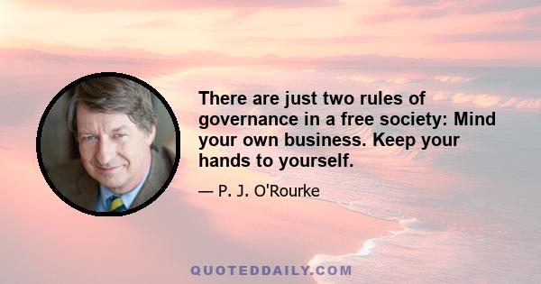 There are just two rules of governance in a free society: Mind your own business. Keep your hands to yourself.