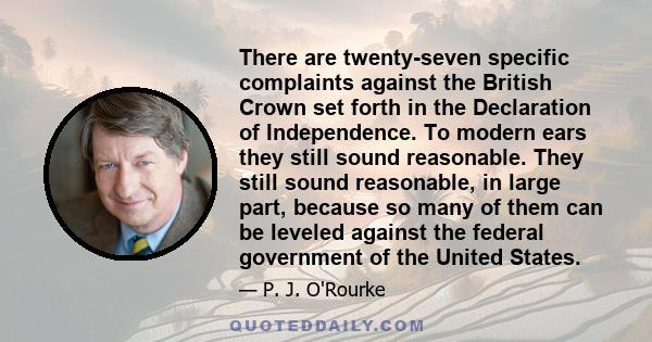 There are twenty-seven specific complaints against the British Crown set forth in the Declaration of Independence. To modern ears they still sound reasonable. They still sound reasonable, in large part, because so many