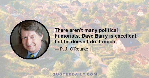 There aren't many political humorists. Dave Barry is excellent, but he doesn't do it much.