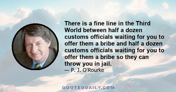 There is a fine line in the Third World between half a dozen customs officials waiting for you to offer them a bribe and half a dozen customs officials waiting for you to offer them a bribe so they can throw you in jail.