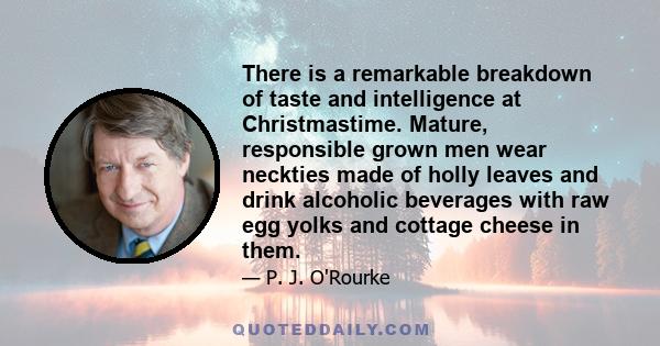 There is a remarkable breakdown of taste and intelligence at Christmastime. Mature, responsible grown men wear neckties made of holly leaves and drink alcoholic beverages with raw egg yolks and cottage cheese in them.