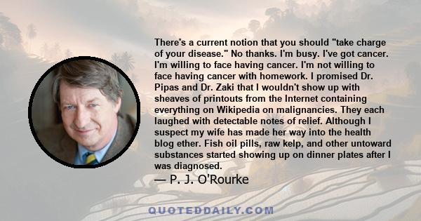 There's a current notion that you should take charge of your disease. No thanks. I'm busy. I've got cancer. I'm willing to face having cancer. I'm not willing to face having cancer with homework. I promised Dr. Pipas