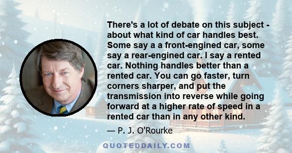 There's a lot of debate on this subject - about what kind of car handles best. Some say a a front-engined car, some say a rear-engined car. I say a rented car. Nothing handles better than a rented car. You can go