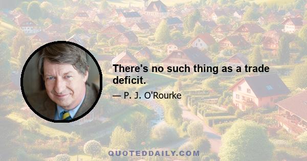 There's no such thing as a trade deficit.