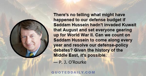 There's no telling what might have happened to our defense budget if Saddam Hussein hadn't invaded Kuwait that August and set everyone gearing up for World War II. Can we count on Saddam Hussein to come along every year 