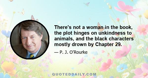 There's not a woman in the book, the plot hinges on unkindness to animals, and the black characters mostly drown by Chapter 29.