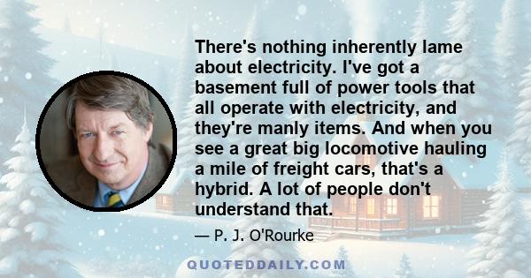 There's nothing inherently lame about electricity. I've got a basement full of power tools that all operate with electricity, and they're manly items. And when you see a great big locomotive hauling a mile of freight