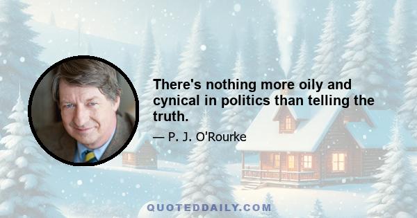 There's nothing more oily and cynical in politics than telling the truth.