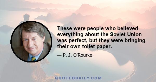 These were people who believed everything about the Soviet Union was perfect, but they were bringing their own toilet paper.