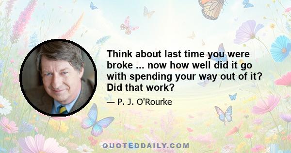 Think about last time you were broke ... now how well did it go with spending your way out of it? Did that work?