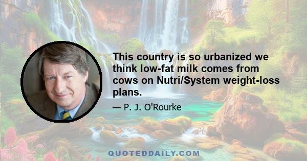 This country is so urbanized we think low-fat milk comes from cows on Nutri/System weight-loss plans.