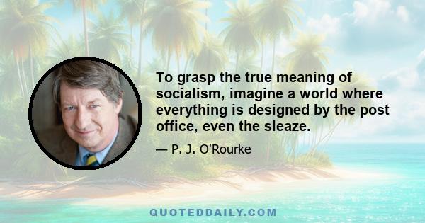 To grasp the true meaning of socialism, imagine a world where everything is designed by the post office, even the sleaze.