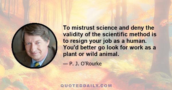 To mistrust science and deny the validity of the scientific method is to resign your job as a human. You'd better go look for work as a plant or wild animal.