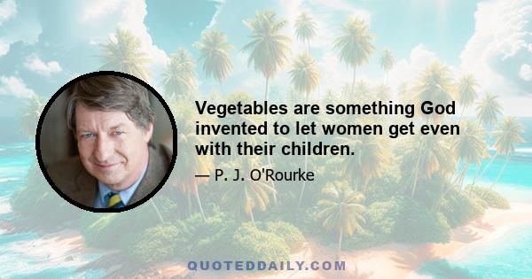 Vegetables are something God invented to let women get even with their children.