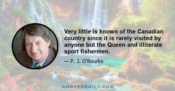 Very little is known of the Canadian country since it is rarely visited by anyone but the Queen and illiterate sport fishermen.