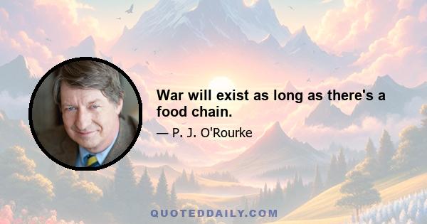 War will exist as long as there's a food chain.