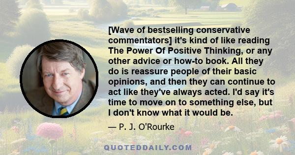 [Wave of bestselling conservative commentators] it's kind of like reading The Power Of Positive Thinking, or any other advice or how-to book. All they do is reassure people of their basic opinions, and then they can