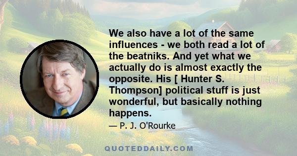 We also have a lot of the same influences - we both read a lot of the beatniks. And yet what we actually do is almost exactly the opposite. His [ Hunter S. Thompson] political stuff is just wonderful, but basically