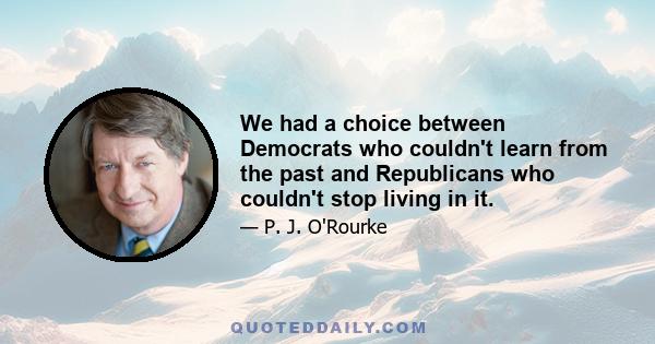 We had a choice between Democrats who couldn't learn from the past and Republicans who couldn't stop living in it.