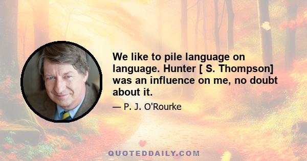 We like to pile language on language. Hunter [ S. Thompson] was an influence on me, no doubt about it.