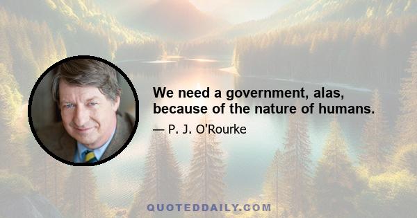 We need a government, alas, because of the nature of humans.