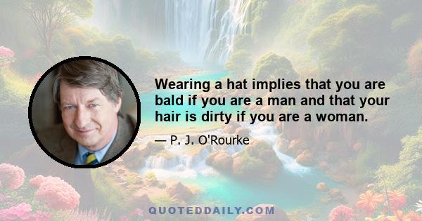 Wearing a hat implies that you are bald if you are a man and that your hair is dirty if you are a woman.