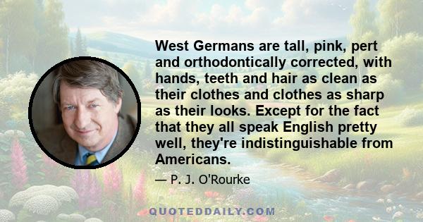 West Germans are tall, pink, pert and orthodontically corrected, with hands, teeth and hair as clean as their clothes and clothes as sharp as their looks. Except for the fact that they all speak English pretty well,