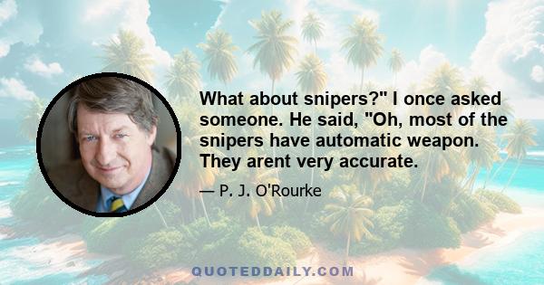 What about snipers? I once asked someone. He said, Oh, most of the snipers have automatic weapon. They arent very accurate.