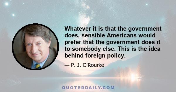 Whatever it is that the government does, sensible Americans would prefer that the government does it to somebody else. This is the idea behind foreign policy.