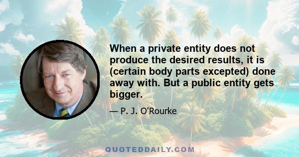 When a private entity does not produce the desired results, it is (certain body parts excepted) done away with. But a public entity gets bigger.