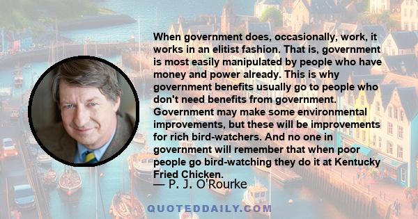 When government does, occasionally, work, it works in an elitist fashion. That is, government is most easily manipulated by people who have money and power already. This is why government benefits usually go to people