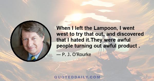 When I left the Lampoon, I went west to try that out, and discovered that I hated it.They were awful people turning out awful product .