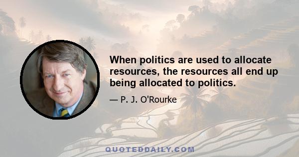 When politics are used to allocate resources, the resources all end up being allocated to politics.