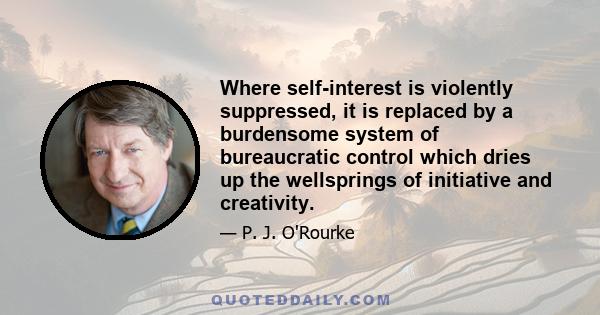 Where self-interest is violently suppressed, it is replaced by a burdensome system of bureaucratic control which dries up the wellsprings of initiative and creativity.