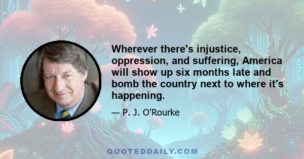 Wherever there's injustice, oppression, and suffering, America will show up six months late and bomb the country next to where it's happening.