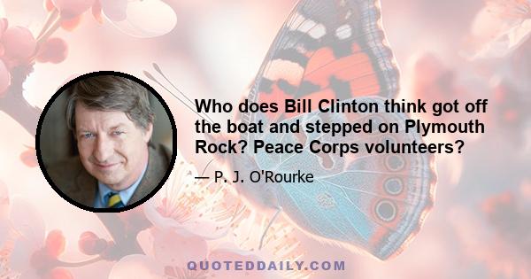 Who does Bill Clinton think got off the boat and stepped on Plymouth Rock? Peace Corps volunteers?