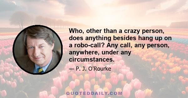 Who, other than a crazy person, does anything besides hang up on a robo-call? Any call, any person, anywhere, under any circumstances.