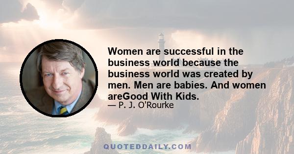 Women are successful in the business world because the business world was created by men. Men are babies. And women areGood With Kids.