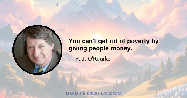 You can't get rid of poverty by giving people money.